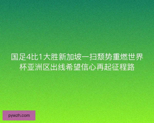 国足4比1大胜新加坡一扫颓势重燃世界杯亚洲区出线希望信心再起征程路 国足4比1大胜新加坡一扫颓势重燃世界杯亚洲区出线希望信心再起征程路