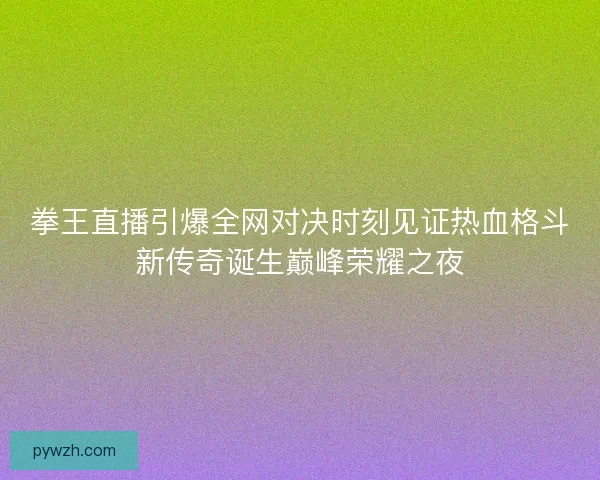 拳王直播引爆全网对决时刻见证热血格斗新传奇诞生巅峰荣耀之夜