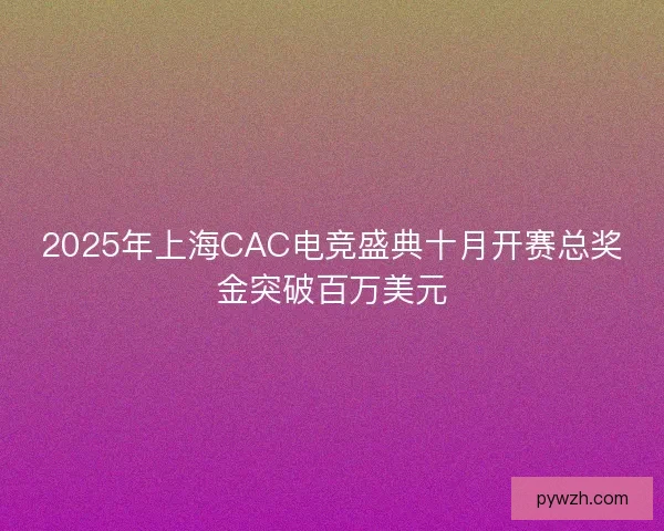 2025年上海CAC电竞盛典十月开赛总奖金突破百万美元 2025年上海CAC电竞盛典十月开赛总奖金突破百万美元