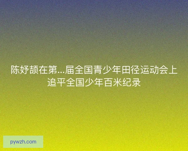 陈妤颉在第...届全国青少年田径运动会上追平全国少年百米纪录