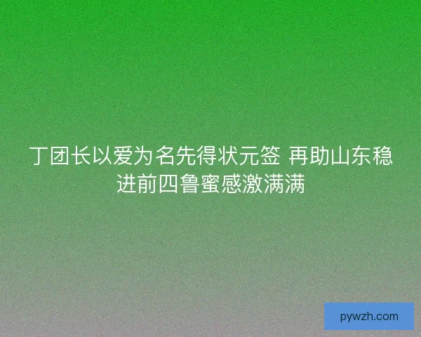 丁团长以爱为名先得状元签 再助山东稳进前四鲁蜜感激满满