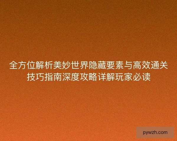 全方位解析美妙世界隐藏要素与高效通关技巧指南深度攻略详解玩家必读 全方位解析美妙世界隐藏要素与高效通关技巧指南深度攻略详解玩家必读