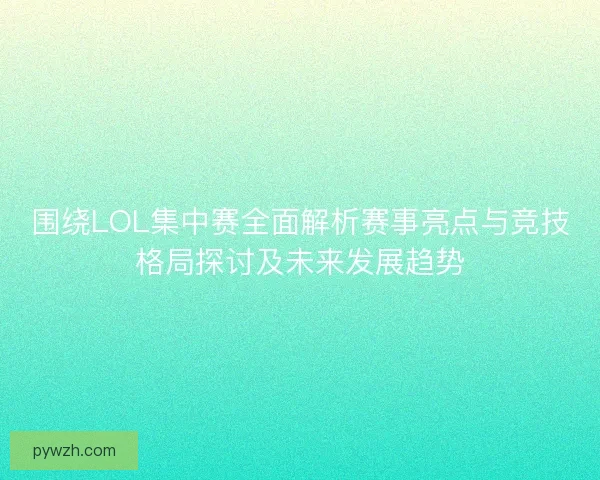 围绕LOL集中赛全面解析赛事亮点与竞技格局探讨及未来发展趋势