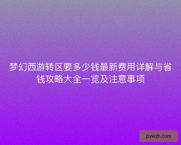 梦幻西游转区要多少钱最新费用详解与省钱攻略大全一览及注意事项 梦幻西游转区要多少钱最新费用详解与省钱攻略大全一览及注意事项