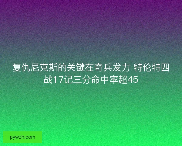 复仇尼克斯的关键在奇兵发力 特伦特四战17记三分命中率超45 复仇尼克斯的关键在奇兵发力 特伦特四战17记三分命中率超45