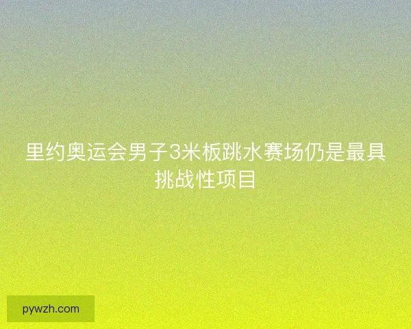 里约奥运会男子3米板跳水赛场仍是最具挑战性项目