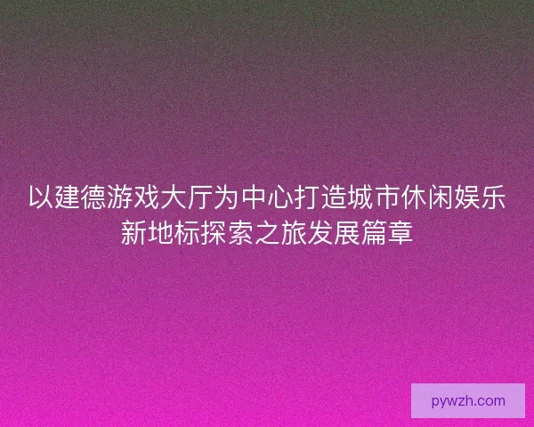 以建德游戏大厅为中心打造城市休闲娱乐新地标探索之旅发展篇章