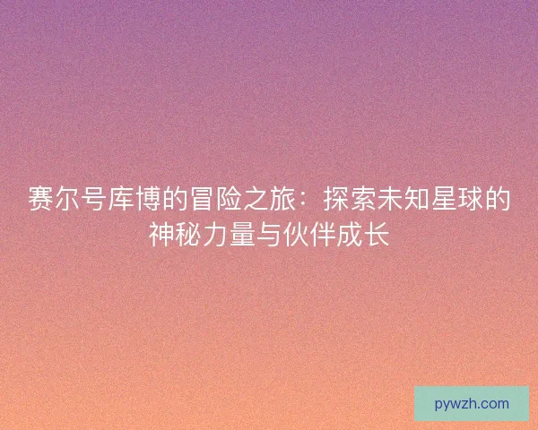 赛尔号库博的冒险之旅：探索未知星球的神秘力量与伙伴成长