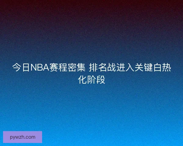今日NBA赛程密集 排名战进入关键白热化阶段