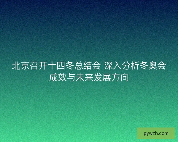 北京召开十四冬总结会 深入分析冬奥会成效与未来发展方向