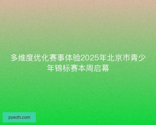 多维度优化赛事体验2025年北京市青少年锦标赛本周启幕 多维度优化赛事体验2025年北京市青少年锦标赛本周启幕