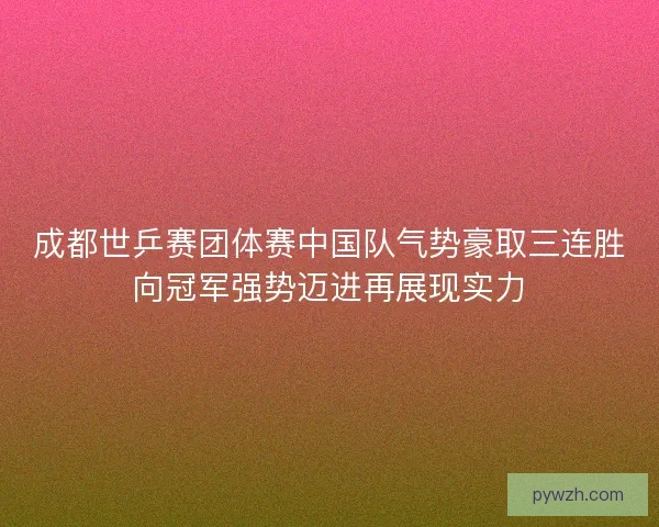 成都世乒赛团体赛中国队气势豪取三连胜向冠军强势迈进再展现实力 成都世乒赛团体赛中国队气势豪取三连胜向冠军强势迈进再展现实力