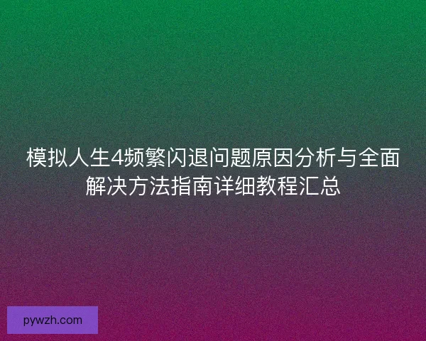 模拟人生4频繁闪退问题原因分析与全面解决方法指南详细教程汇总 模拟人生4频繁闪退问题原因分析与全面解决方法指南详细教程汇总