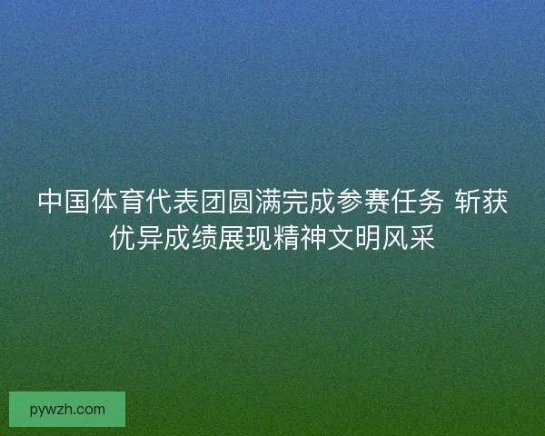中国体育代表团圆满完成参赛任务 斩获优异成绩展现精神文明风采 中国体育代表团圆满完成参赛任务 斩获优异成绩展现精神文明风采