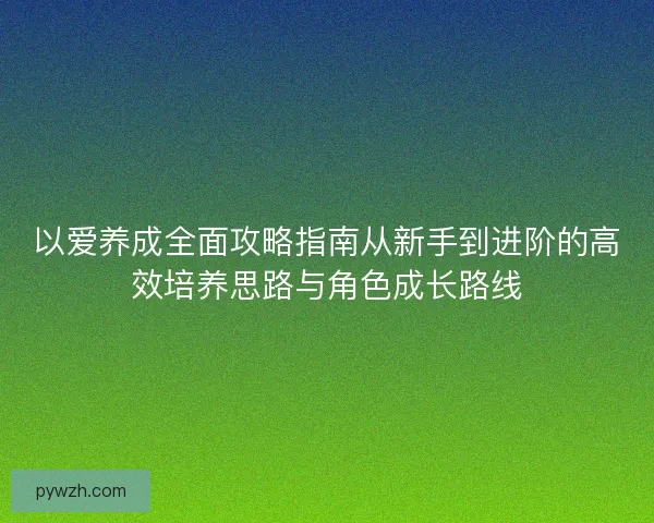 以爱养成全面攻略指南从新手到进阶的高效培养思路与角色成长路线