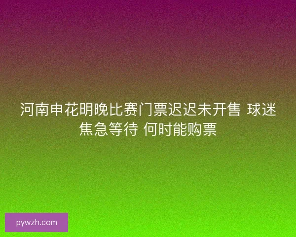 河南申花明晚比赛门票迟迟未开售 球迷焦急等待 何时能购票 河南申花明晚比赛门票迟迟未开售 球迷焦急等待 何时能购票