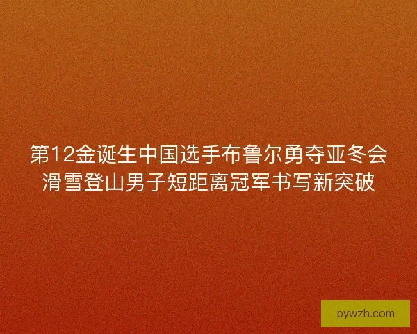 第12金诞生中国选手布鲁尔勇夺亚冬会滑雪登山男子短距离冠军书写新突破