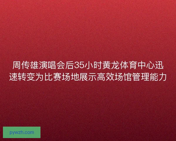周传雄演唱会后35小时黄龙体育中心迅速转变为比赛场地展示高效场馆管理能力 周传雄演唱会后35小时黄龙体育中心迅速转变为比赛场地展示高效场馆管理能力