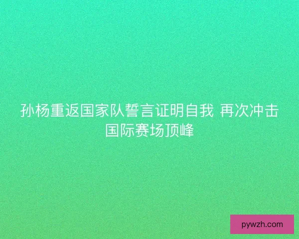 孙杨重返国家队誓言证明自我 再次冲击国际赛场顶峰 孙杨重返国家队誓言证明自我 再次冲击国际赛场顶峰