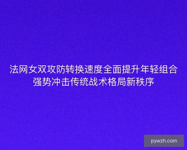 法网女双攻防转换速度全面提升年轻组合强势冲击传统战术格局新秩序 法网女双攻防转换速度全面提升年轻组合强势冲击传统战术格局新秩序