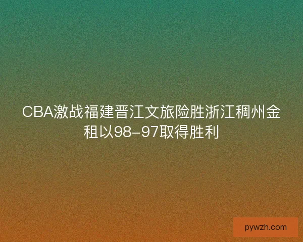 CBA激战福建晋江文旅险胜浙江稠州金租以98-97取得胜利