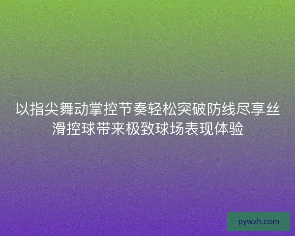 以指尖舞动掌控节奏轻松突破防线尽享丝滑控球带来极致球场表现体验