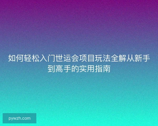 如何轻松入门世运会项目玩法全解从新手到高手的实用指南