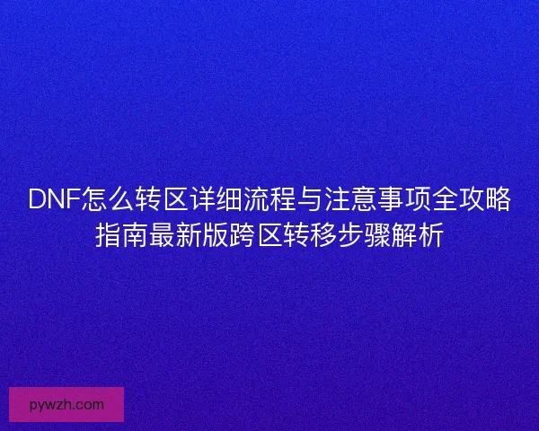 DNF怎么转区详细流程与注意事项全攻略指南最新版跨区转移步骤解析 DNF怎么转区详细流程与注意事项全攻略指南最新版跨区转移步骤解析