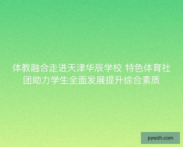 体教融合走进天津华辰学校 特色体育社团助力学生全面发展提升综合素质 体教融合走进天津华辰学校 特色体育社团助力学生全面发展提升综合素质