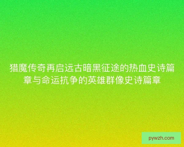 猎魔传奇再启远古暗黑征途的热血史诗篇章与命运抗争的英雄群像史诗篇章