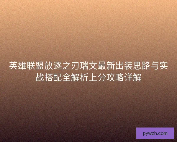 英雄联盟放逐之刃瑞文最新出装思路与实战搭配全解析上分攻略详解 英雄联盟放逐之刃瑞文最新出装思路与实战搭配全解析上分攻略详解