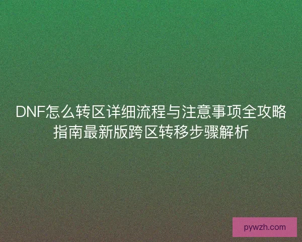 DNF怎么转区详细流程与注意事项全攻略指南最新版跨区转移步骤解析 DNF怎么转区详细流程与注意事项全攻略指南最新版跨区转移步骤解析