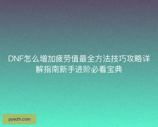 DNF怎么增加疲劳值最全方法技巧攻略详解指南新手进阶必看宝典 DNF怎么增加疲劳值最全方法技巧攻略详解指南新手进阶必看宝典