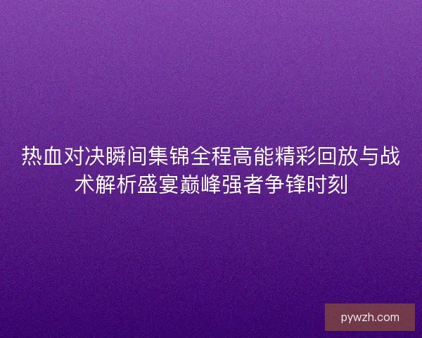 热血对决瞬间集锦全程高能精彩回放与战术解析盛宴巅峰强者争锋时刻